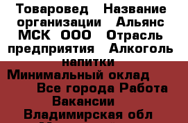 Товаровед › Название организации ­ Альянс-МСК, ООО › Отрасль предприятия ­ Алкоголь, напитки › Минимальный оклад ­ 30 000 - Все города Работа » Вакансии   . Владимирская обл.,Муромский р-н